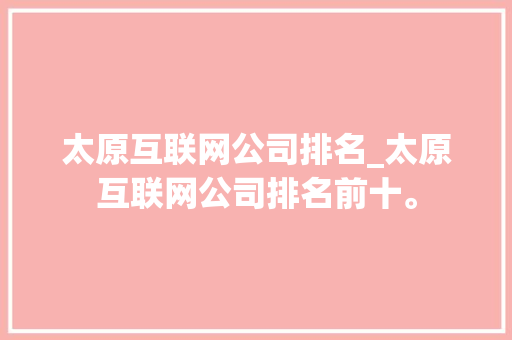 太原互联网公司排名_太原互联网公司排名前十。 太原互联网公司排名_太原互联网公司排名前十。 网站建设公司