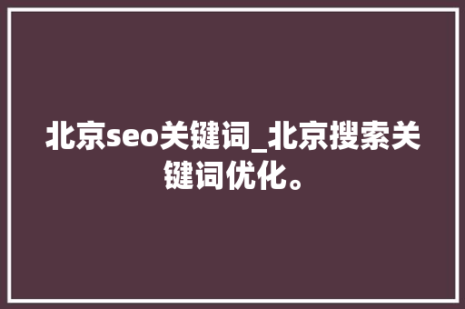 北京seo关键词_北京搜索关键词优化。 SEO关键词 北京seo关键词_北京搜索关键词优化。 北京seo关键词_北京搜索关键词优化。 SEO关键词