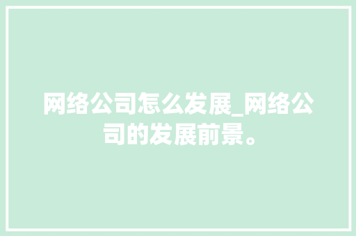 网络公司怎么发展_网络公司的发展前景。 网络公司怎么发展_网络公司的发展前景。 网站建设公司