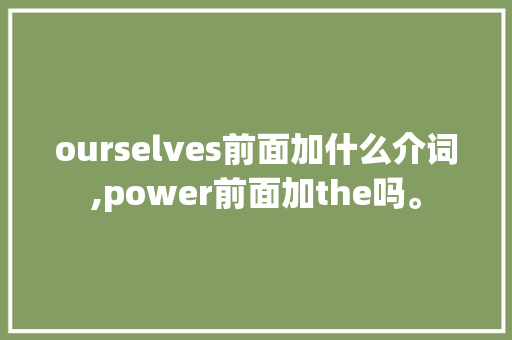 ourselves前面加什么介词,power前面加the吗。 神马SEO ourselves前面加什么介词,power前面加the吗。 ourselves前面加什么介词,power前面加the吗。 神马SEO
