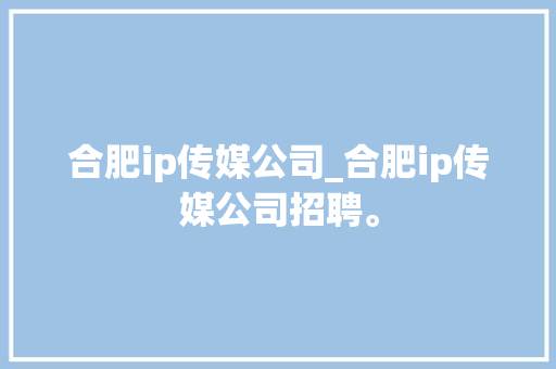 合肥ip传媒公司_合肥ip传媒公司招聘。