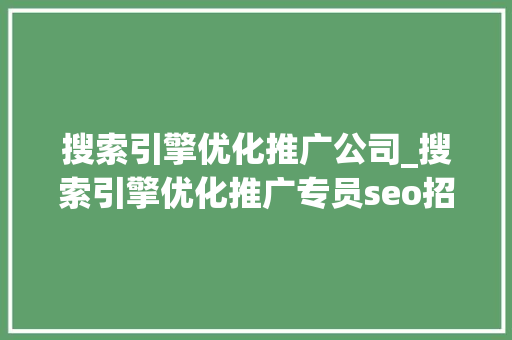 搜索引擎优化推广公司_搜索引擎优化推广专员seo招聘。 搜索引擎优化推广公司_搜索引擎优化推广专员seo招聘。 网站建设公司