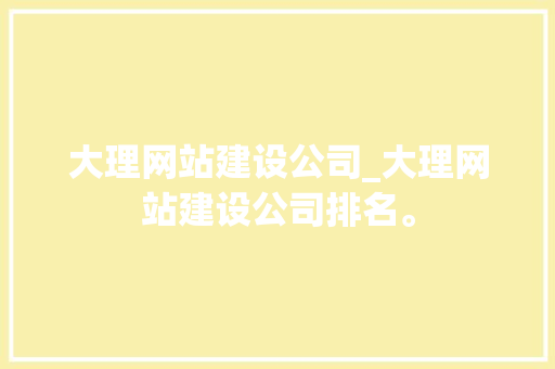 大理网站建设公司_大理网站建设公司排名。 大理网站建设公司_大理网站建设公司排名。 网站建设公司