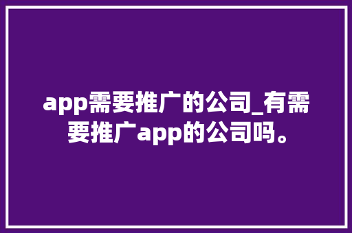 app需要推广的公司_有需要推广app的公司吗。 app需要推广的公司_有需要推广app的公司吗。 网站建设公司