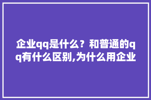 企业qq是什么？和普通的qq有什么区别,为什么用企业群。 企业qq是什么？和普通的qq有什么区别,为什么用企业群。 搜狗SEO