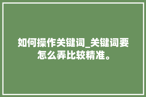 如何操作关键词_关键词要怎么弄比较精准。 如何操作关键词_关键词要怎么弄比较精准。 SEO关键词