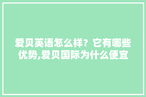 爱贝英语怎么样？它有哪些优势,爱贝国际为什么便宜很多。 爱贝英语怎么样？它有哪些优势,爱贝国际为什么便宜很多。 搜狗SEO