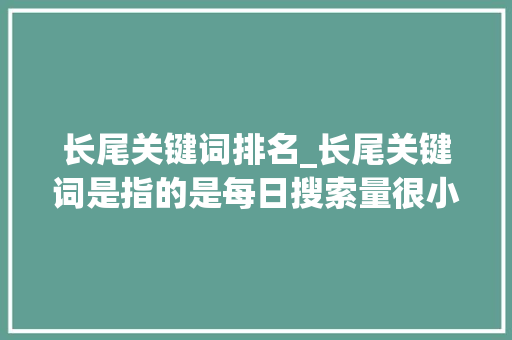 长尾关键词排名_长尾关键词是指的是每日搜索量很小的词。 长尾关键词排名_长尾关键词是指的是每日搜索量很小的词。 SEO关键词