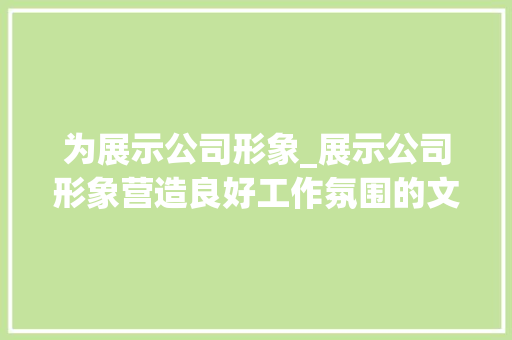 为展示公司形象_展示公司形象营造良好工作氛围的文案。 为展示公司形象_展示公司形象营造良好工作氛围的文案。 网站建设公司