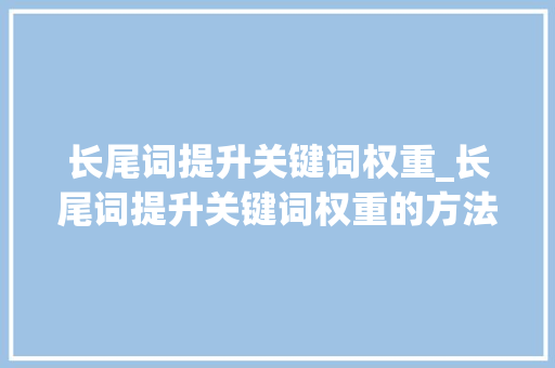 长尾词提升关键词权重_长尾词提升关键词权重的方法有。 长尾词提升关键词权重_长尾词提升关键词权重的方法有。 SEO关键词