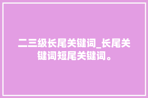 二三级长尾关键词_长尾关键词短尾关键词。 二三级长尾关键词_长尾关键词短尾关键词。 SEO关键词