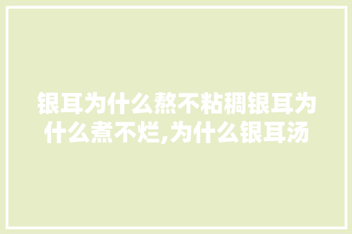 银耳为什么熬不粘稠银耳为什么煮不烂,为什么银耳汤熬不粘稠呢。 银耳为什么熬不粘稠银耳为什么煮不烂,为什么银耳汤熬不粘稠呢。 搜狗SEO