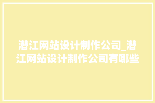 潜江网站设计制作公司_潜江网站设计制作公司有哪些。