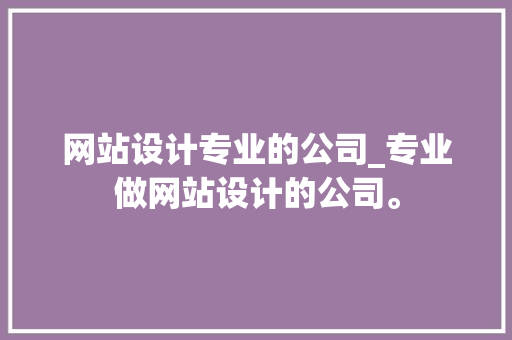 网站设计专业的公司_专业做网站设计的公司。