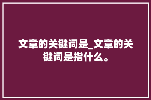文章的关键词是_文章的关键词是指什么。 文章的关键词是_文章的关键词是指什么。 SEO关键词