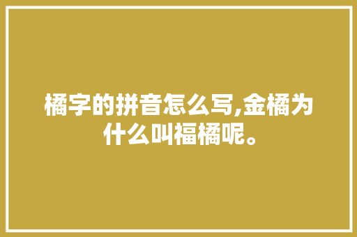 橘字的拼音怎么写,金橘为什么叫福橘呢。 橘字的拼音怎么写,金橘为什么叫福橘呢。 神马SEO