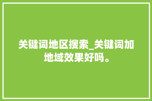 关键词地区搜索_关键词加地域效果好吗。