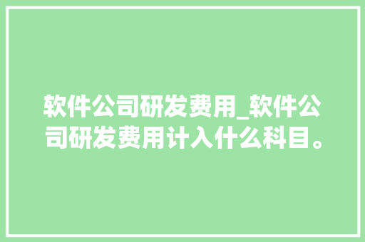 软件公司研发费用_软件公司研发费用计入什么科目。 软件公司研发费用_软件公司研发费用计入什么科目。 网站建设公司
