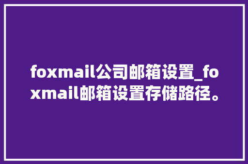 foxmail公司邮箱设置_foxmail邮箱设置存储路径。 foxmail公司邮箱设置_foxmail邮箱设置存储路径。 网站建设公司