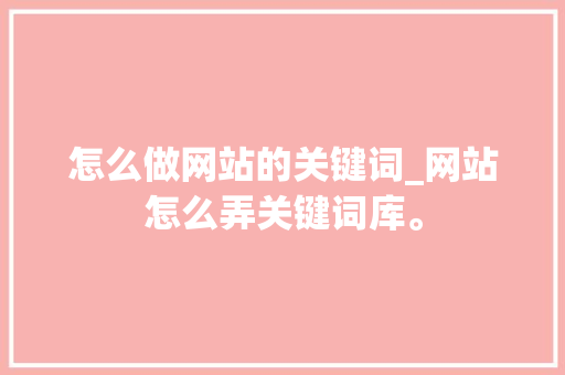 怎么做网站的关键词_网站怎么弄关键词库。 怎么做网站的关键词_网站怎么弄关键词库。 SEO关键词