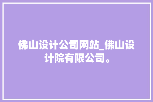 佛山设计公司网站_佛山设计院有限公司。 佛山设计公司网站_佛山设计院有限公司。 网站建设公司