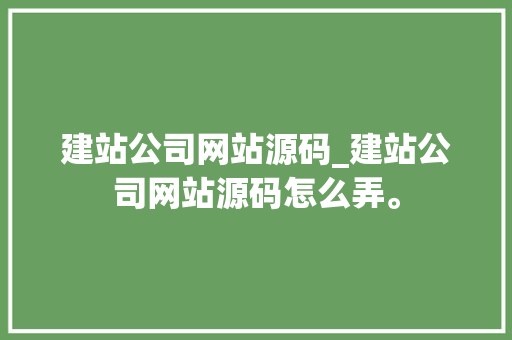 建站公司网站源码_建站公司网站源码怎么弄。