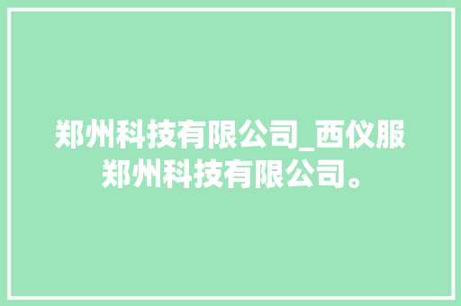 郑州科技有限公司_西仪服郑州科技有限公司。
