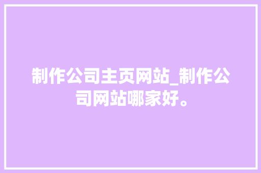 制作公司主页网站_制作公司网站哪家好。 制作公司主页网站_制作公司网站哪家好。 网站建设公司
