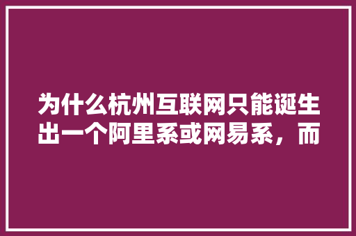 为什么杭州互联网只能诞生出一个阿里系或网易系，而就此止步呢,杭州互联网公司为什么那么多。 为什么杭州互联网只能诞生出一个阿里系或网易系，而就此止步呢,杭州互联网公司为什么那么多。 SEO关键词