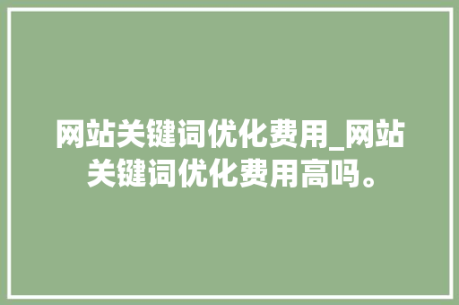 网站关键词优化费用_网站关键词优化费用高吗。 网站关键词优化费用_网站关键词优化费用高吗。 SEO关键词