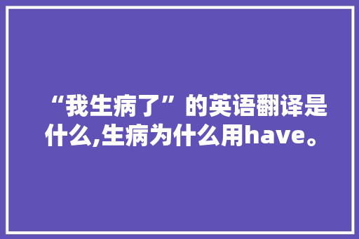 “我生病了”的英语翻译是什么,生病为什么用have。 “我生病了”的英语翻译是什么,生病为什么用have。 百度SEO