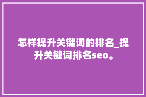 怎样提升关键词的排名_提升关键词排名seo。 SEO关键词 怎样提升关键词的排名_提升关键词排名seo。 怎样提升关键词的排名_提升关键词排名seo。 SEO关键词