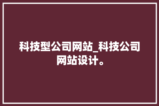 科技型公司网站_科技公司网站设计。 科技型公司网站_科技公司网站设计。 网站建设公司