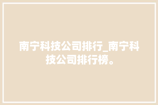 南宁科技公司排行_南宁科技公司排行榜。 南宁科技公司排行_南宁科技公司排行榜。 网站建设公司