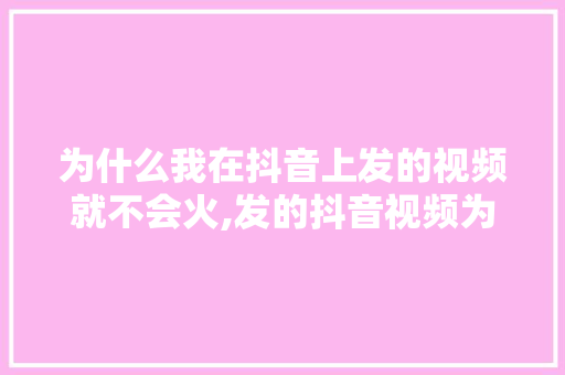 为什么我在抖音上发的视频就不会火,发的抖音视频为什么火不了。