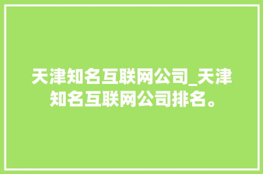 天津知名互联网公司_天津知名互联网公司排名。 天津知名互联网公司_天津知名互联网公司排名。 网站建设公司