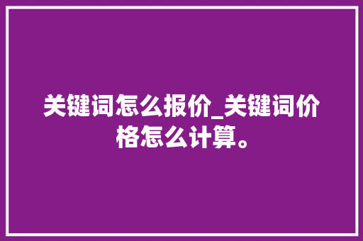关键词怎么报价_关键词价格怎么计算。 关键词怎么报价_关键词价格怎么计算。 SEO关键词