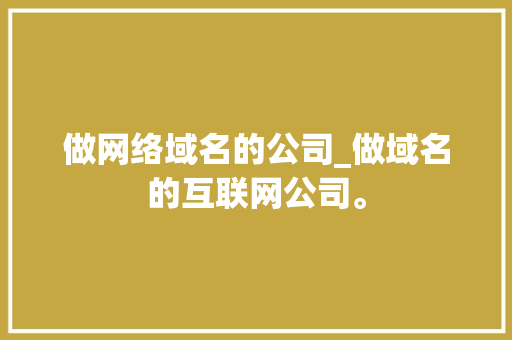 做网络域名的公司_做域名的互联网公司。 做网络域名的公司_做域名的互联网公司。 网站建设公司