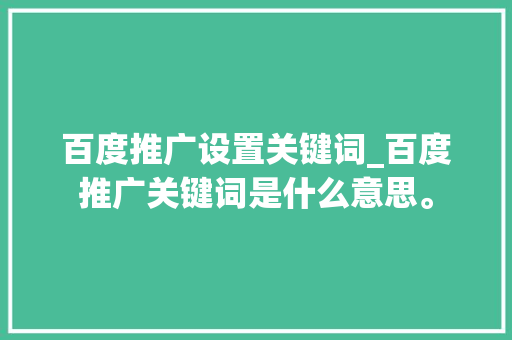 百度推广设置关键词_百度推广关键词是什么意思。