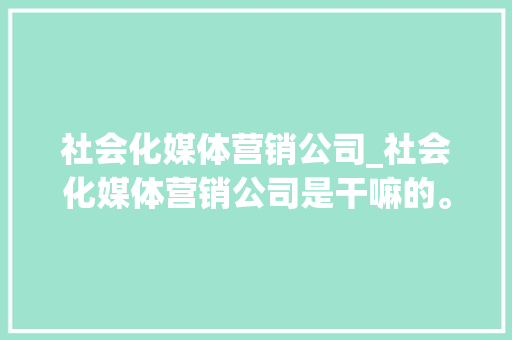 社会化媒体营销公司_社会化媒体营销公司是干嘛的。 社会化媒体营销公司_社会化媒体营销公司是干嘛的。 网站建设公司