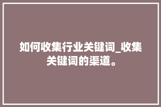如何收集行业关键词_收集关键词的渠道。 如何收集行业关键词_收集关键词的渠道。 SEO关键词