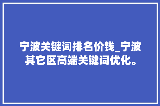 宁波关键词排名价钱_宁波其它区高端关键词优化。 宁波关键词排名价钱_宁波其它区高端关键词优化。 SEO关键词