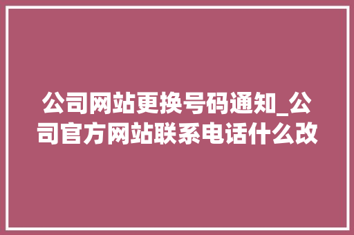 公司网站更换号码通知_公司官方网站联系电话什么改。