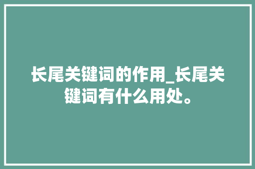 长尾关键词的作用_长尾关键词有什么用处。 长尾关键词的作用_长尾关键词有什么用处。 SEO关键词
