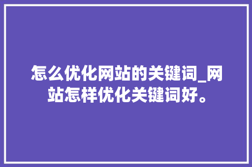 怎么优化网站的关键词_网站怎样优化关键词好。 怎么优化网站的关键词_网站怎样优化关键词好。 SEO关键词