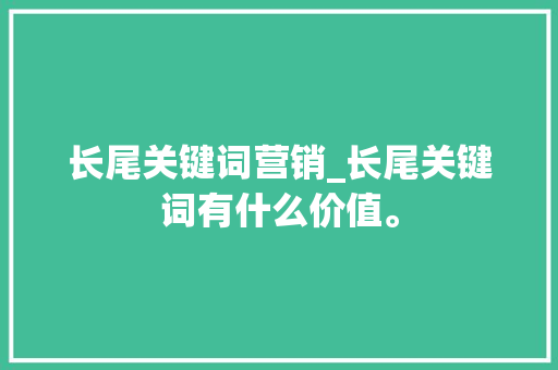 长尾关键词营销_长尾关键词有什么价值。 长尾关键词营销_长尾关键词有什么价值。 SEO关键词