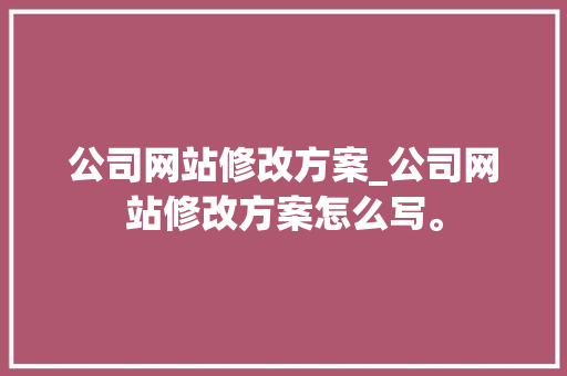 公司网站修改方案_公司网站修改方案怎么写。 公司网站修改方案_公司网站修改方案怎么写。 网站建设公司
