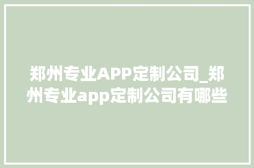 郑州专业APP定制公司_郑州专业app定制公司有哪些。 郑州专业APP定制公司_郑州专业app定制公司有哪些。 网站建设公司