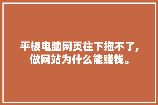 平板电脑网页往下拖不了,做网站为什么能赚钱。