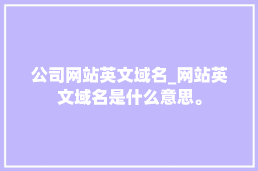 公司网站英文域名_网站英文域名是什么意思。 公司网站英文域名_网站英文域名是什么意思。 网站建设公司